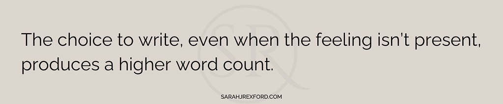 The choice to write, even when the feeling isn’t present, produces a higher word count — sarah rexford