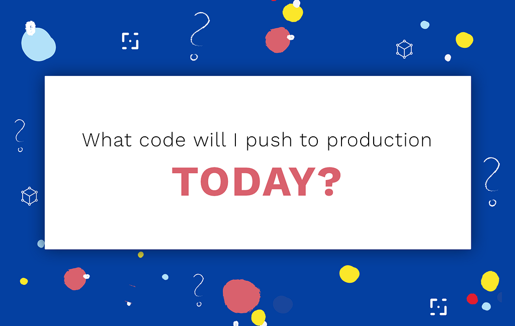 What code will I push to production TODAY?