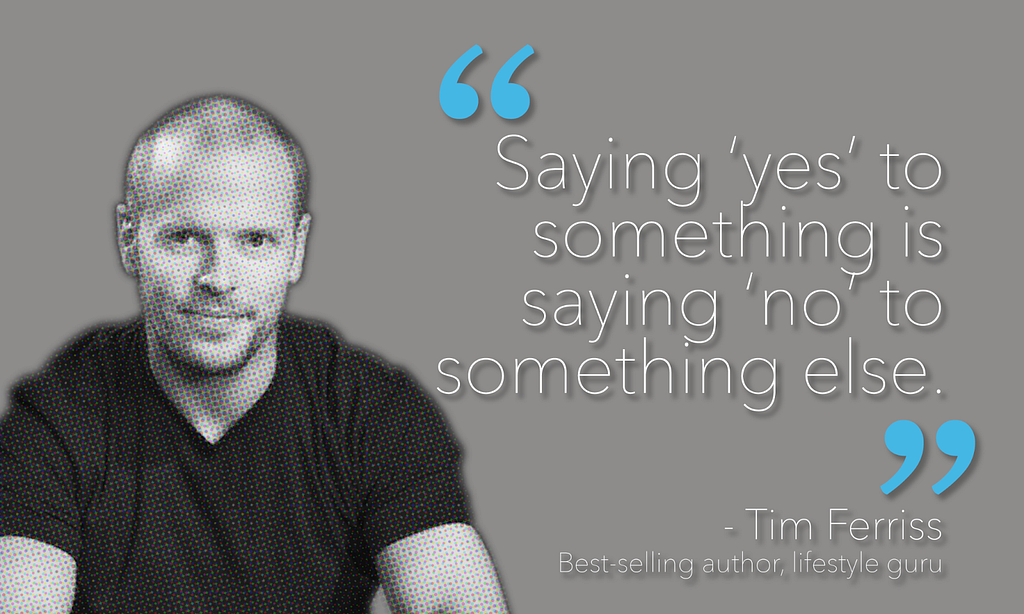 Quote from Tim Ferriss; “Saying ‘yes’ to something is saying ‘no’ to something else.”