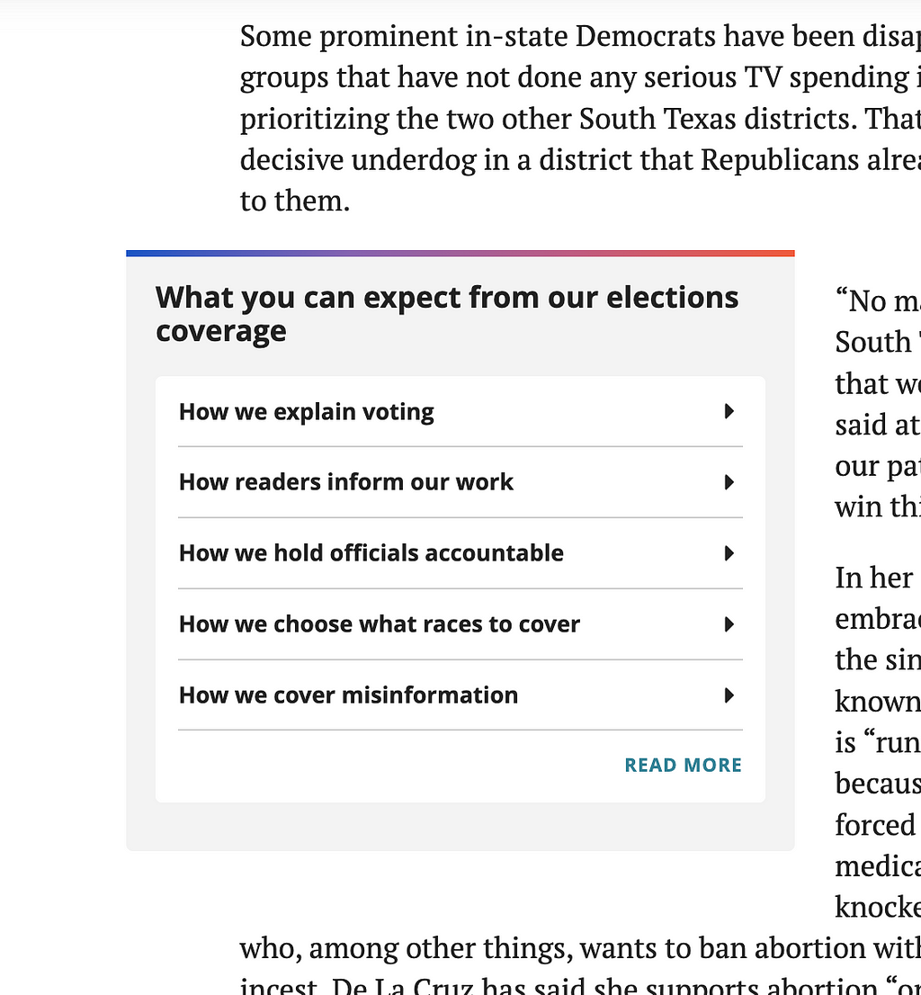 A box within a story at the Texas Tribune addresses these questions and provides links to answers: How we explain voting. How readers inform our work. How we hold politicians accountable. How we choose which races to cover. How we cover misinformation.