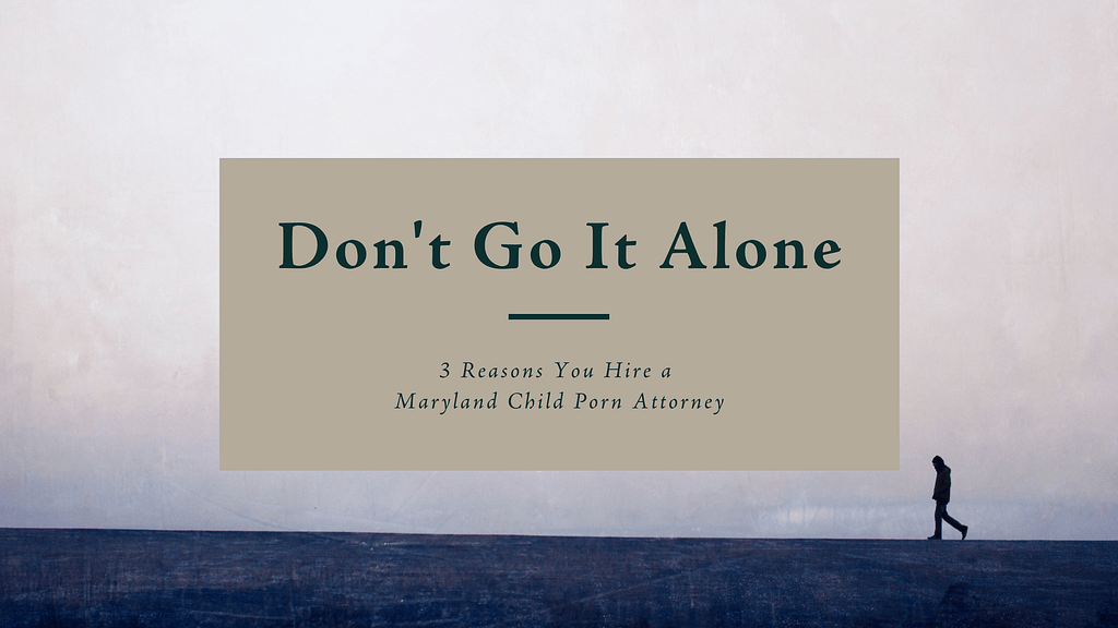 3 Reasons You Hire a Maryland Child Porn Attorney: Don’t Go It Alone