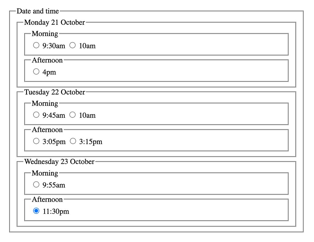 Screenshot of nested fieldset used for appointment times. The most outer fieldset is date and time. Nested inside that is a fieldset for each day. Nested inside that is a fieldset for morning and afternoon fieldsets. Within those fieldsets are radio buttons for each time.