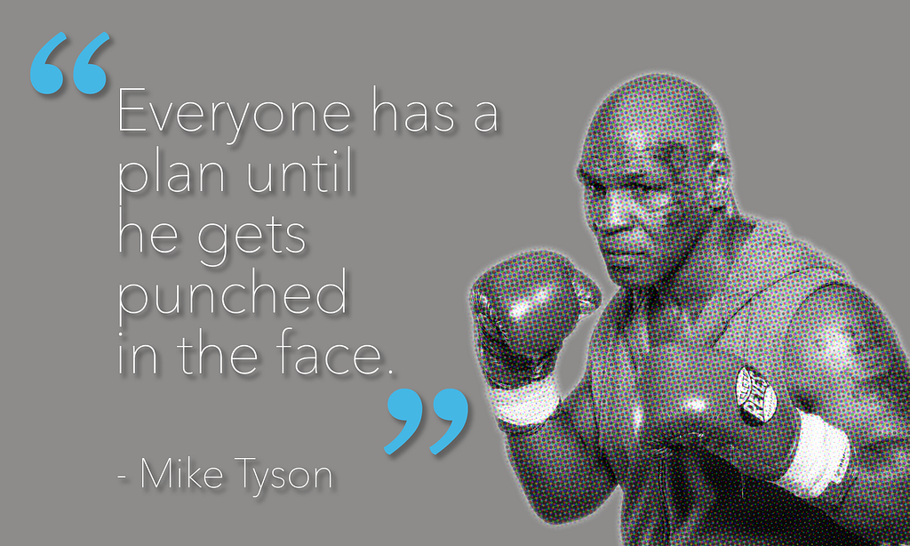 Mike Tyson quote; “Everyone has a plan until he gets punched in the face.”
