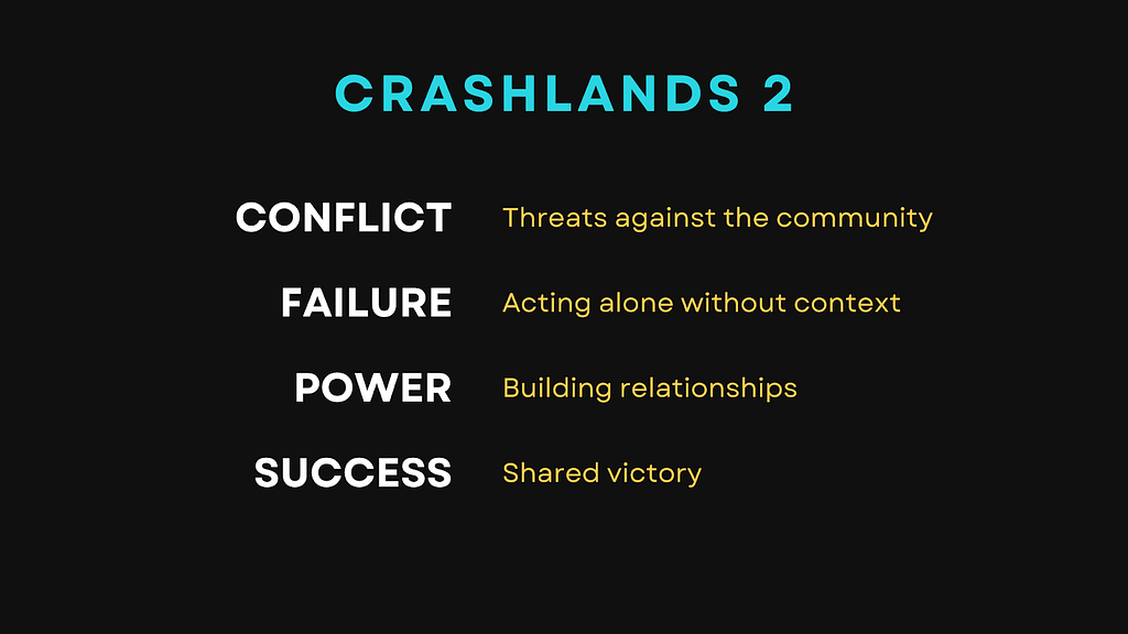 Crashlands 2: Conflict — Threats against the community. Failure — Acting alone without context. Power — Building relationships. Success — Shared victory.