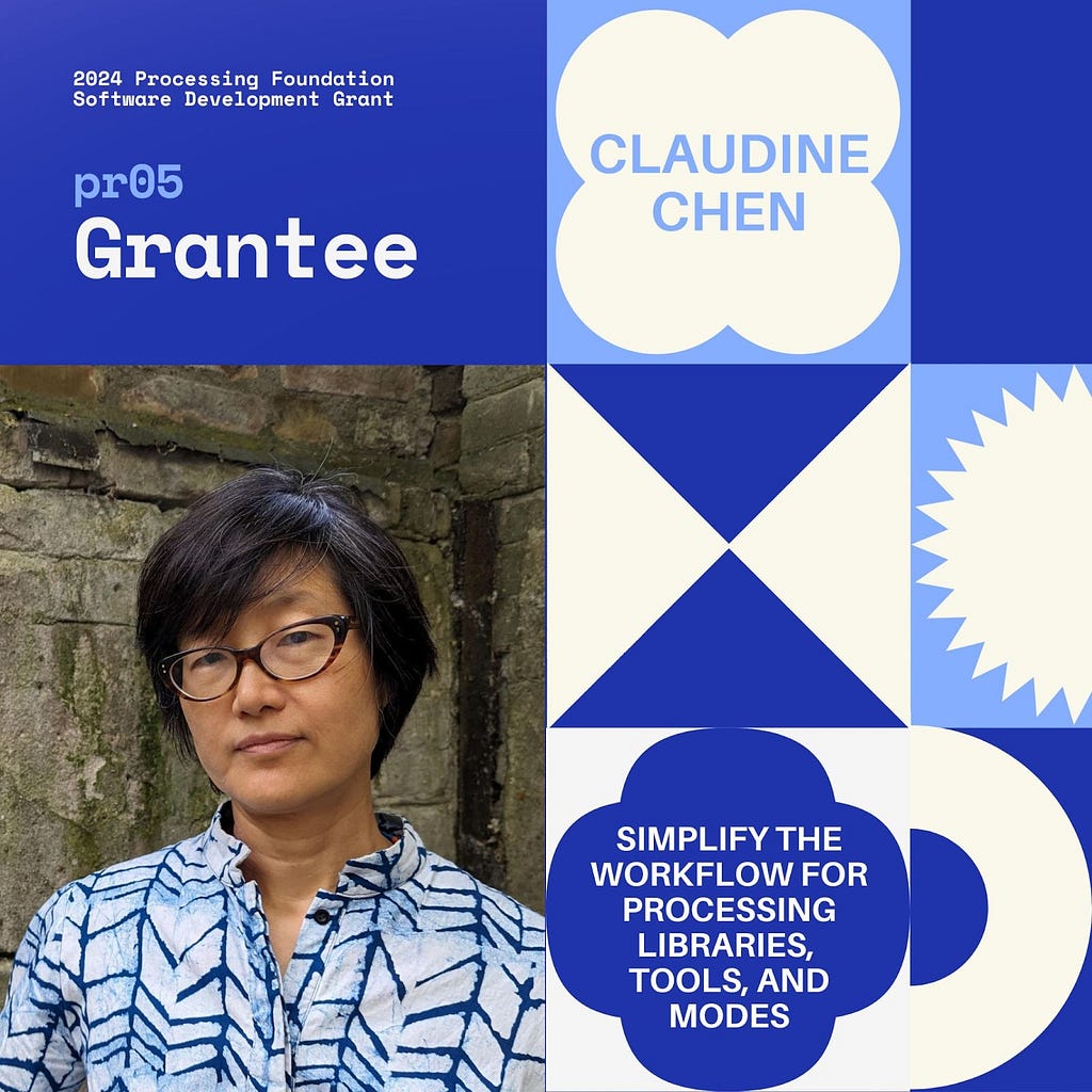 Selected 2024 Processing Foundation pr05 Grantee: Claudine Chen. The header, “2024 Processing Foundation Software Development Grant” is in dark blue and white top left edge of the graphic. The project title ‘Simplify the Workflow for Processing Libraries, Tools, and Modes’ is within a 4-leaf shape. A photo of Claudine Chen is on the bottom left, where she stands in front of a weathered concrete wall, wearing an indigo and white batik long-sleeve shirt with a small smile.