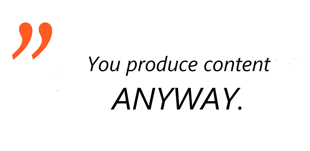 You produce content anyway.