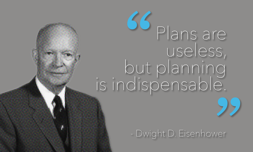 Dwight Eisenhower; “Plans are useless, but planning is indispensable.”