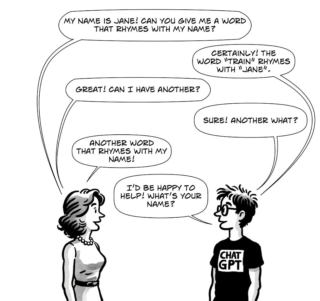 A black and white comic strip features a woman and a person wearing a ‘CHATGPT’ shirt. The woman says, ‘My name is Jane! Can you give me a word that rhymes with my name?’ The person replies, ‘Certainly! The word “train” rhymes with “Jane”.’ She expresses delight and asks for another, to which the person humorously responds, ‘Sure! Another what?’ She clarifies she wants another word that rhymes with her name, and the person cheekily responds, ‘I’d be happy to help! What’s your name?’