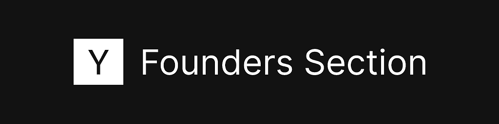 White on black banner graphic that states the section heading: Founders Section. This references the corresponding section of the Y Combinator application.