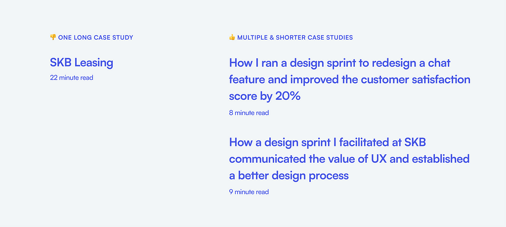 Bad case study example consists a short title “SKB leasing” and takes 22 minutes to read. Good examples are titled “How I ran a design sprint to redesign a chat feature and improved the customer satisfaction score by 20%” and “How a design sprint I facilitated at SKB communicated the value of UX and established a better design process” each taking around 10 minutes to read.
