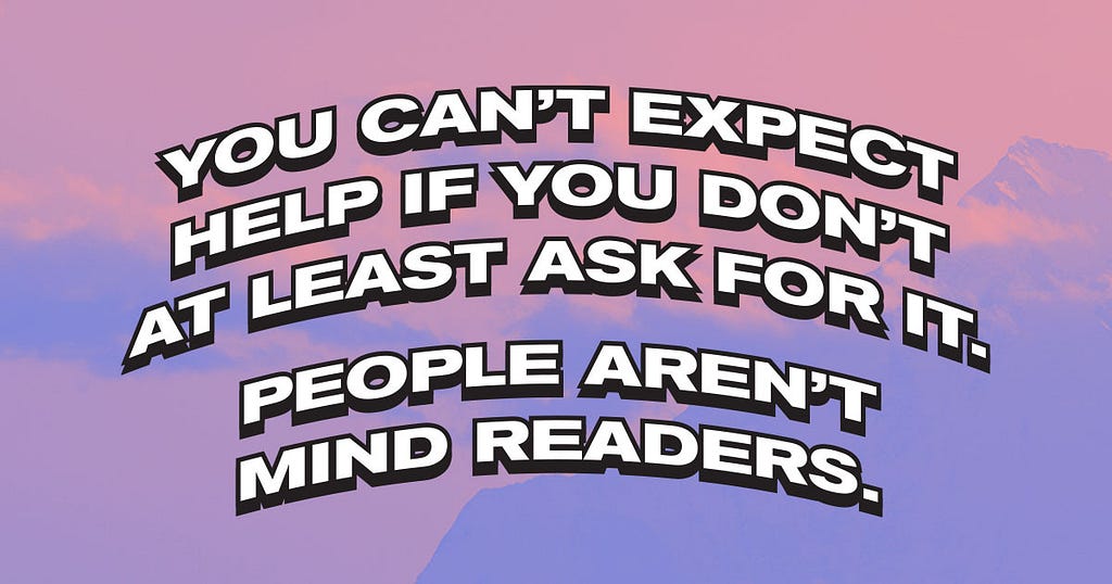 You can’t expect help if you don’t at least ask for it. People aren’t mind readers.