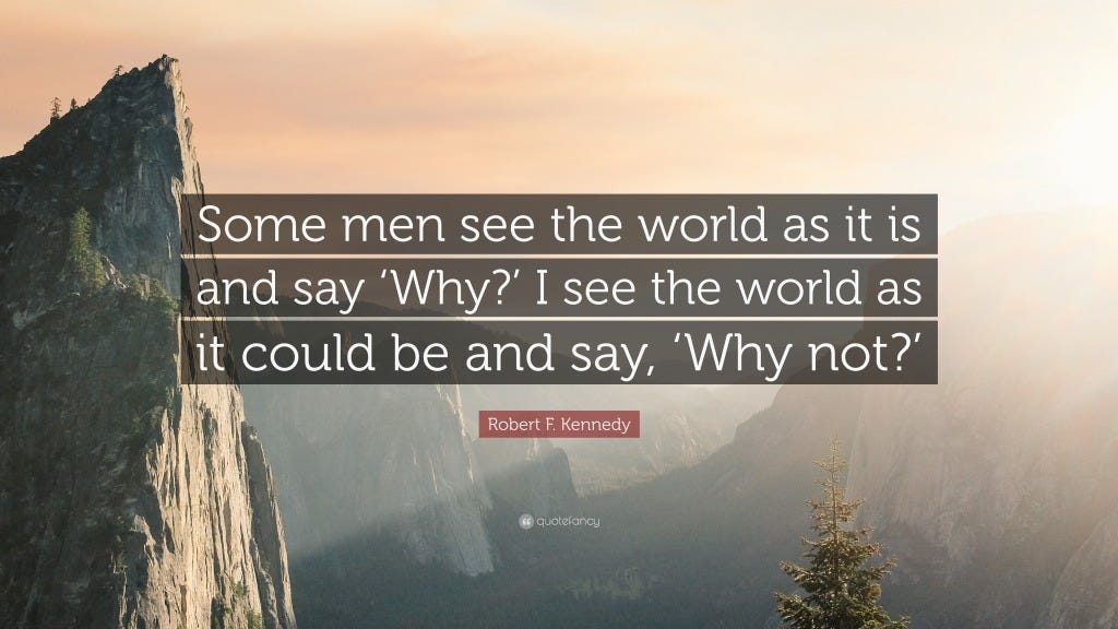 Quote by RFK “some men see the world as it is and say ‘Why?’ I see the world as it could be and say, ‘Why not?’”