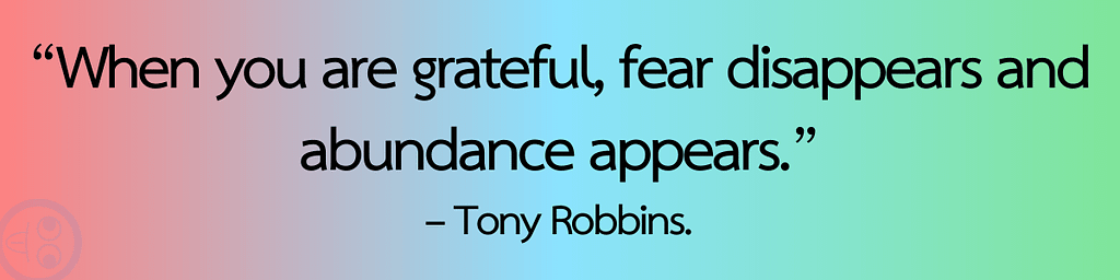 “When you are grateful, fear disappears and abundance appears”. — Tony Robbins
