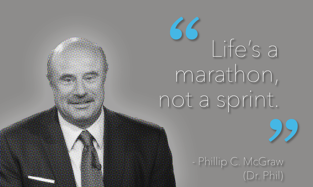 Quote from Dr Phil: Life’s a marathon, not a sprint.”