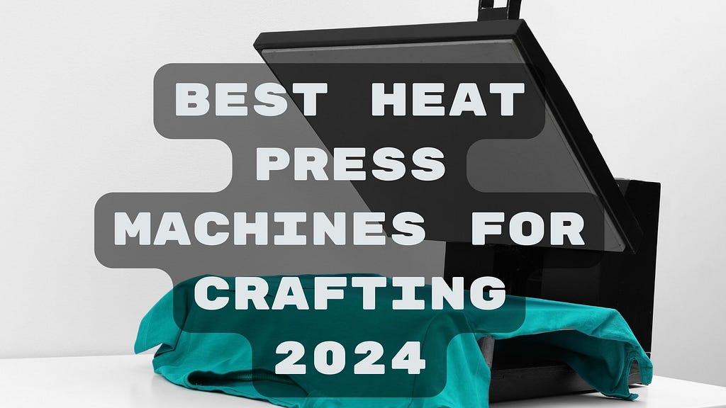 Best 7 Heat Press Machines for Crafting Projects in 2024