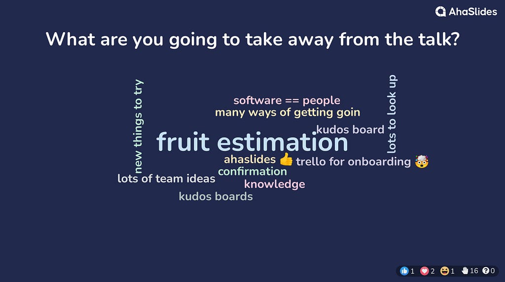 What are you going to take away from the talk? many ways of getting going, lots to look up, Trello for onboarding, knowledge, ahaslides, confirmation, kudos board, new things to try, lots of team ideas, software== people, fruit estimation