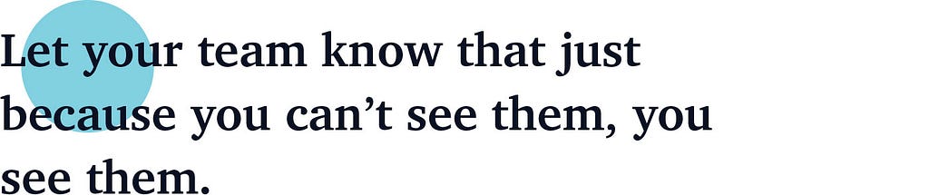 Let your team know that just because you can’t see them, you see them.