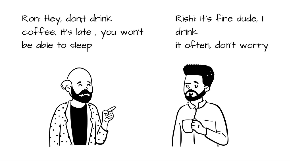 Rishi (In Morning): “ I couldn’t sleep last night” Ron: “Of course you couldn’t, I told you not to drink coffee last night