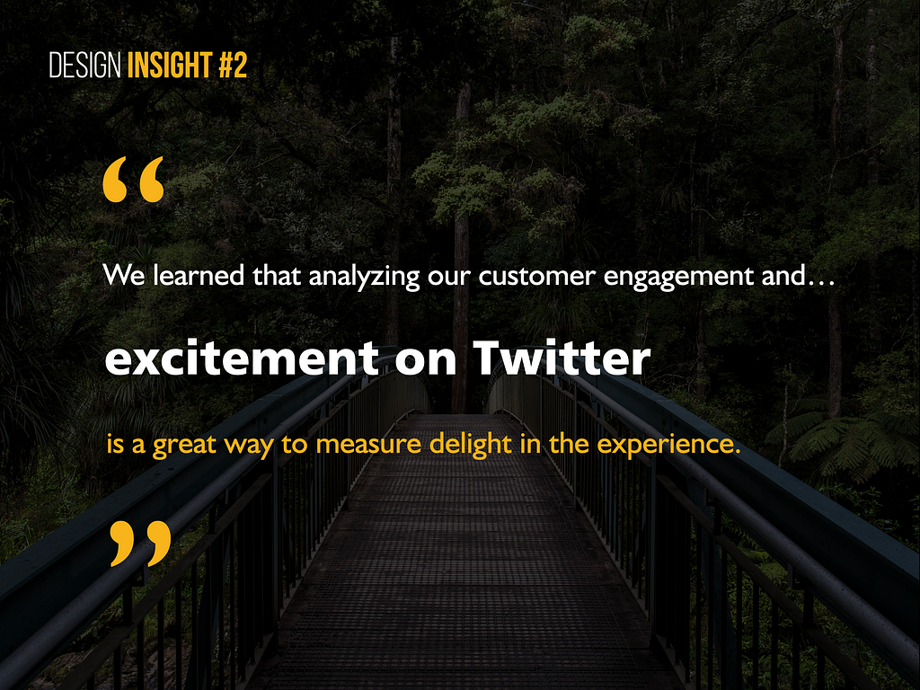 Design Insight 2: We learned that analyzing our customer engagement and excitement on Twitter is a great way to measure delight in the experience.