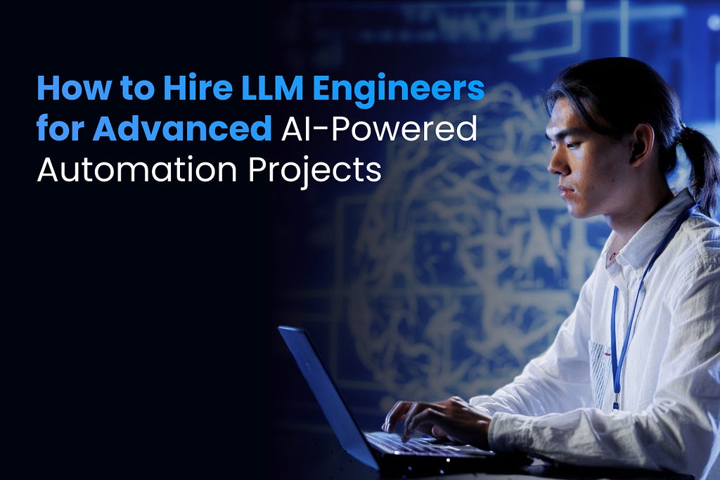 How to Hire LLM Engineers for Advanced AI-Powered Automation Projects