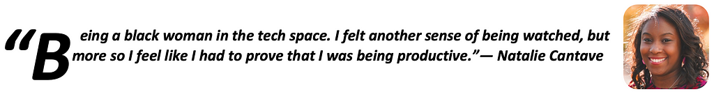 “Being a black woman in the tech space. I felt another sense of being watched, but more so I feel like I had to prove that I was being productive.” — Natalie Cantave