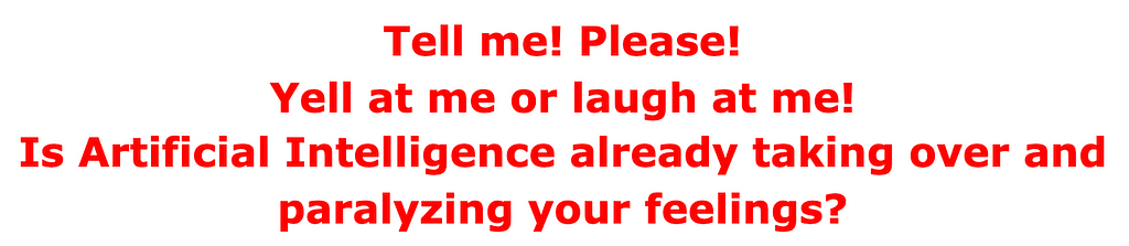 Tell me! Please! Yell at me or laugh at me! Is Artificial Intelligence already taking over and paralyzing your feelings?