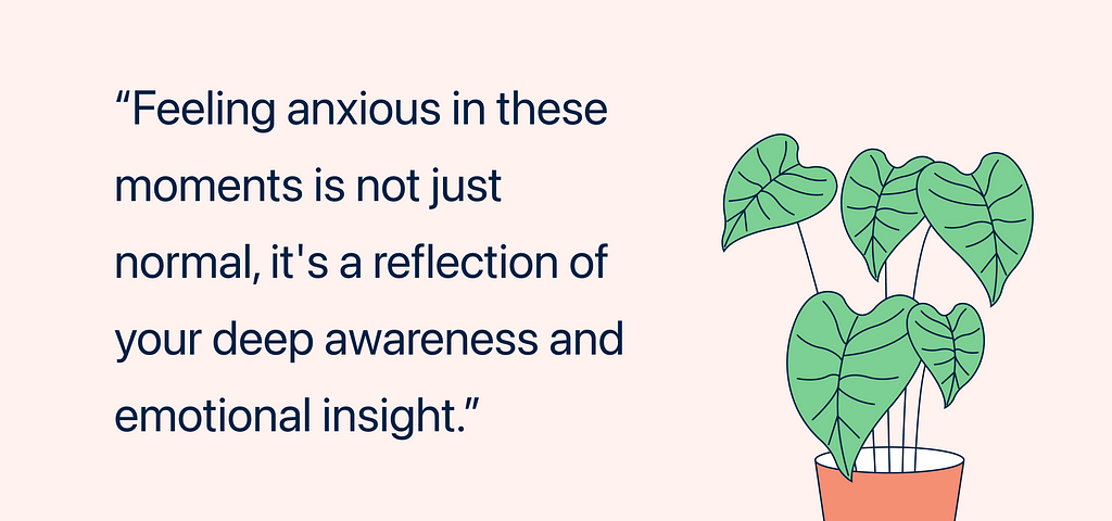 a graphic has the content of “Feeling anxious in these moments is not just normal, it’s a reflection of your deep awareness and emotional insight.”