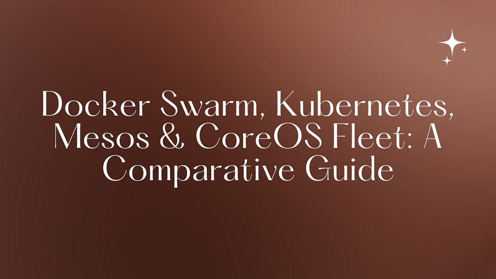 Docker Swarm, Kubernetes, Mesos & CoreOS Fleet: A Comparative Guide