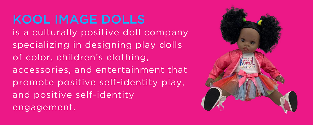 Kool Image Dolls is a culturally positive doll company specializing in designing play dolls of color, children’s clothing, accessories, and entertainment that promote positive self-identity play, and positive self-identity engagement.