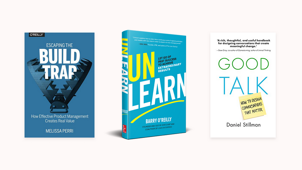 Front covers of three books. Melissa Perri’s Escaping the Build Trap, Barry O’Reilly’s Unlearn. Daniel Stillman’s Good talk