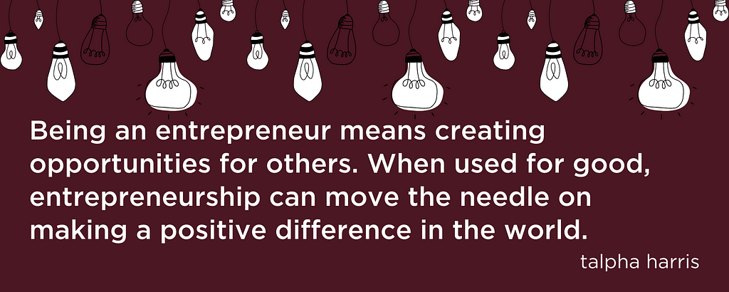 Being an entrepreneur means creating opportunities for others. When used for good, entrepreneurship can move the needle on making a positive difference in the world.