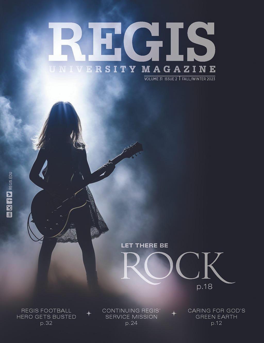 magazine cover featuring photo of young girl holding an electric guitar backlit and surrounded by smoke on a dark stage. Her silhouette is visible but very few details of her face, body or clothes can be seen. REGIS
 UNIVERSITY MAGAZINE
 VOLUME 31 ISSUE 2 | FALL/WINTER 2023
 REGIS.EDU
 LET THERE BE
 ROCK
 p.18
 REGIS FOOTBALL
 HERO GETS BUSTED
 p.32
 CONTINUING REGIS’ SERVICE MISSION
 p. 24
 CARING FOR GOD’S GREEN EARTH
 p.12