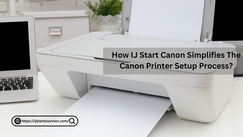 How IJ Start Canon Simplifies The Canon Printer Setup Process?