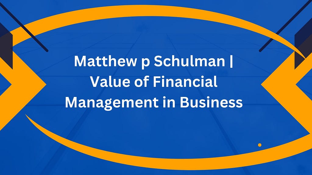 Matthew p Schulman | Value of Financial Management in Business