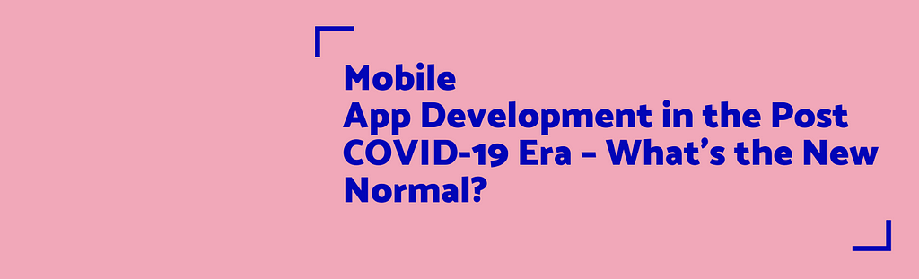 Mobile App Development in the Post COVID-19 Era — What’s the New Normal?