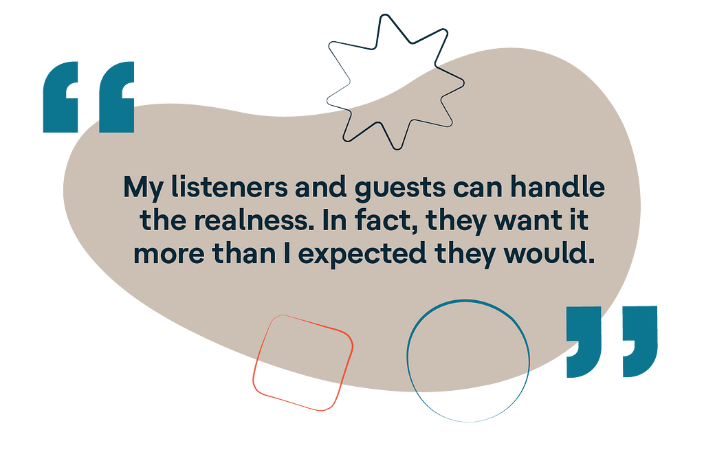 Quote: “My listeners and guests can handle the realness. In fact, they want it more than I expected they would.”