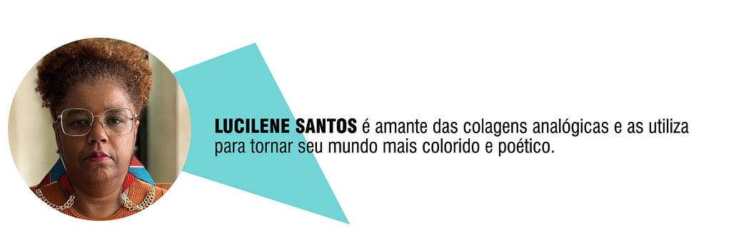 LUCILENE SANTOS é amante das colagens analógicas e as utiliza para tornar seu mundo mais colorido e poético.
