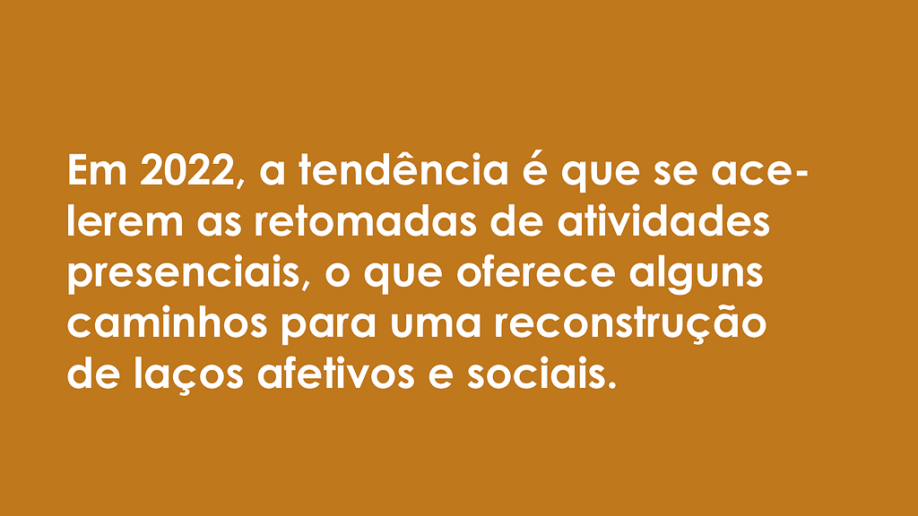 Imagem retangular com o fundo marrom claro e letras brancas, onde se lê: "Em 2022, a tendência é que se acelerem as retomadas de atividades presenciais, o que oferece alguns caminhos para uma reconstrução de laços afetivos e sociais."