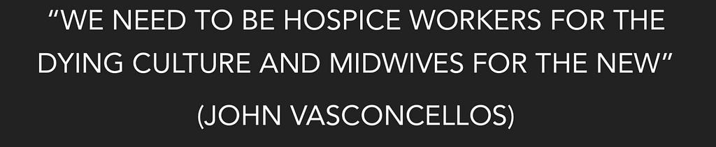 @We need to be hospice workers for the dying culture and midwives for the new” (John Vasconcellos)