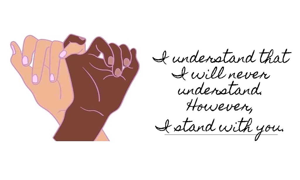I understand that I will never understand. However, I stand with you.