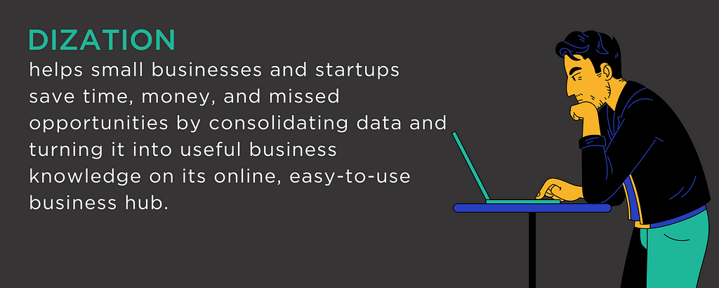 Dization helps small businesses and startups save time, money, and missed opportunities by consolidating data and turning it into useful business knowledge on its online, easy-to-use business hub.