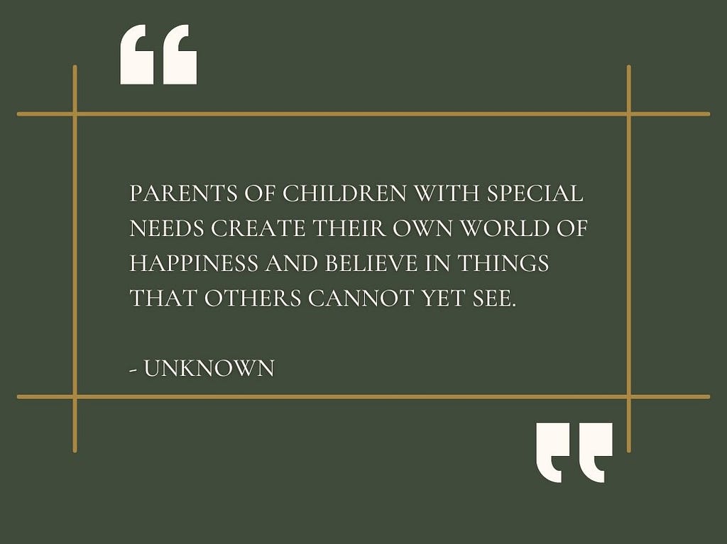 “Parents of children with special needs create their own world of happiness and believe in things that others cannot yet see.” — Unknown
