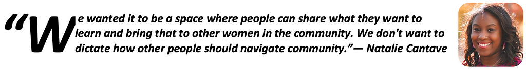 “We wanted it to be a space where people can share what they want to learn and bring that to other women in the community. We don’t want to dictate how other people should navigate community.” — Natalie Cantave