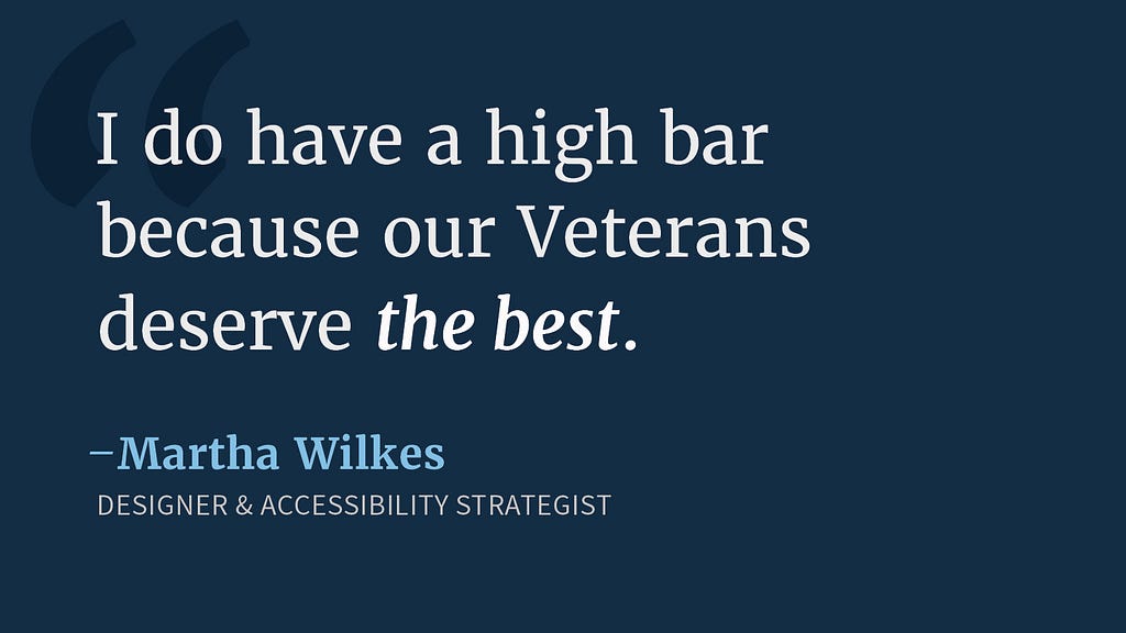 A dark blue background and text in white reads “I do have a high bar because our Veterans deserve the best.” — Martha Wilkes, Designer & Accessibility Strategy. “The best” is italicized.