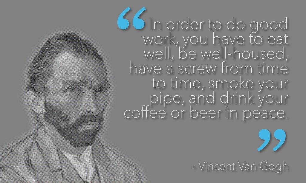 In order to do good work, you have to eat well, be well housed, have a screw from time to time, smoke your pipe, and drink your coffee or beer in peace — Vincent Van Gogh