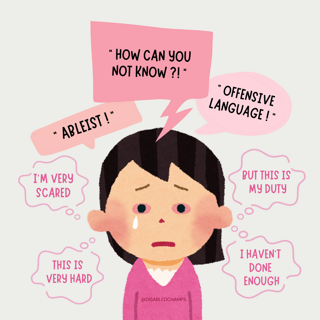 An illustration of a person with tired and teary eyes hearing words said to them in their head: ‘Offensive language!’, ‘Ableist’, and ‘How can you not know?’, along with their own thoughts as an advocate for disabled community: ‘I’m very scared but this is my duty’, ‘This is very hard’ and ‘I haven’t done enough.’