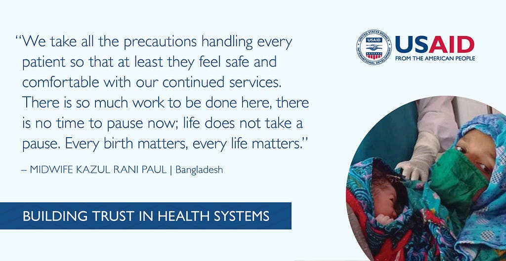 “We take all the precautions handling every patient so that at least they feel safe and comfortable with our continued services. There is so much work to be done here, there is no time to pause now; life does not take a pause. Every birth matters, every life matters.” Quote from Midwife Kazul Rani Paul in Bangladesh.