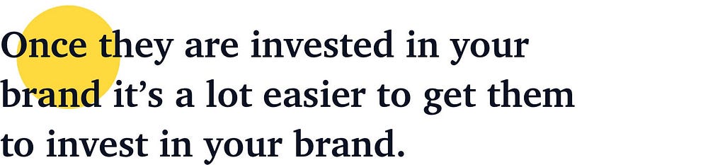 Once they are invested in your brand it’s a lot easier to get them to invest in your brand.