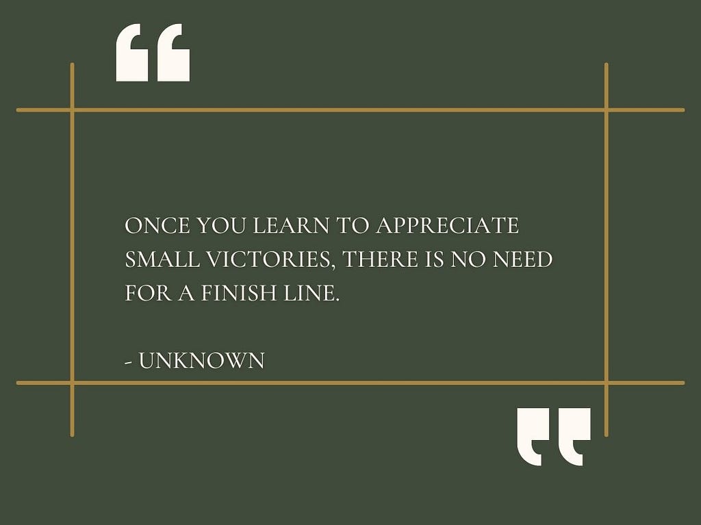 “Once you learn to appreciate small victories, there is no need for a finish line.” -Unknown