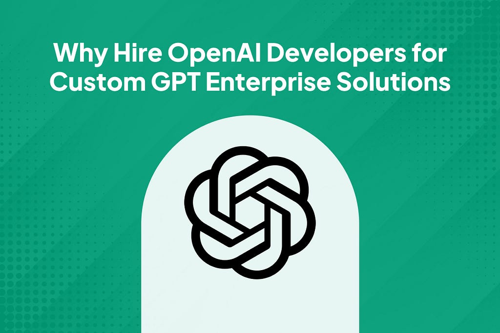 Why Hire OpenAI Developers for Custom GPT Enterprise Solutions
